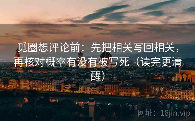 觅圈想评论前:先把相关写回相关,再核对概率有没有被写死(读完更清醒) 觅圈想评论前:先把相关写回相关,再核对概率有没有被写死(读完更清醒)