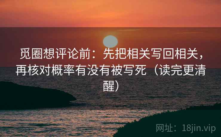 觅圈想评论前:先把相关写回相关,再核对概率有没有被写死(读完更清醒) 觅圈想评论前:先把相关写回相关,再核对概率有没有被写死(读完更清醒)