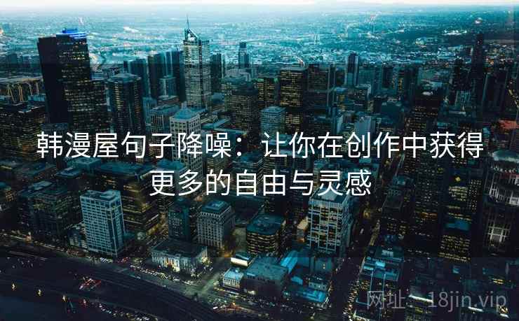 韩漫屋句子降噪:让你在创作中获得更多的自由与灵感 韩漫屋句子降噪:让你在创作中获得更多的自由与灵感