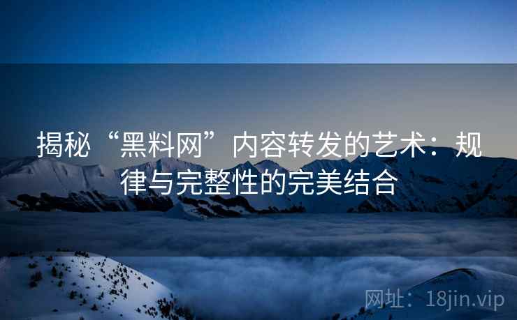 揭秘“黑料网”内容转发的艺术:规律与完整性的完美结合 揭秘“黑料网”内容转发的艺术:规律与完整性的完美结合