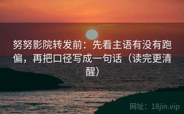 努努影院转发前:先看主语有没有跑偏,再把口径写成一句话(读完更清醒) 努努影院转发前:先看主语有没有跑偏,再把口径写成一句话(读完更清醒)
