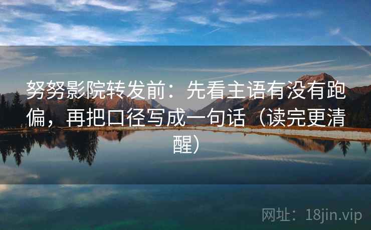 努努影院转发前:先看主语有没有跑偏,再把口径写成一句话(读完更清醒) 努努影院转发前:先看主语有没有跑偏,再把口径写成一句话(读完更清醒)