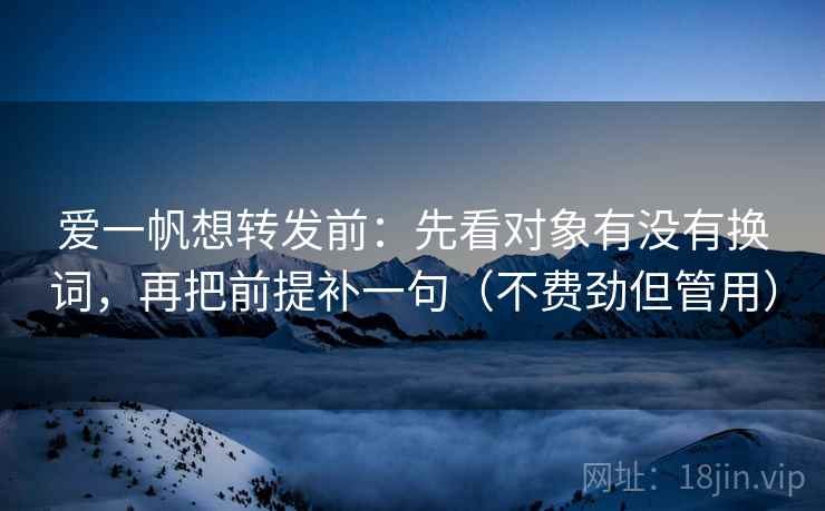 爱一帆想转发前:先看对象有没有换词,再把前提补一句(不费劲但管用) 爱一帆想转发前:先看对象有没有换词,再把前提补一句(不费劲但管用)