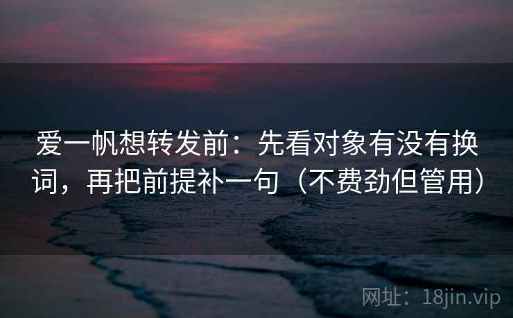 爱一帆想转发前:先看对象有没有换词,再把前提补一句(不费劲但管用) 爱一帆想转发前:先看对象有没有换词,再把前提补一句(不费劲但管用)