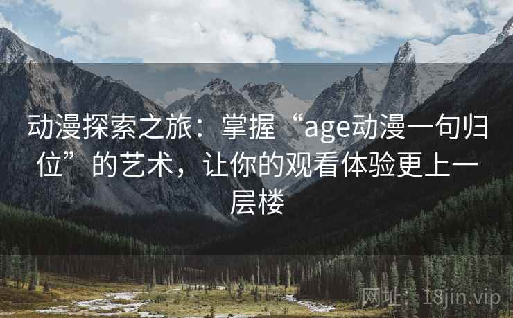 动漫探索之旅:掌握“age动漫一句归位”的艺术,让你的观看体验更上一层楼 动漫探索之旅:掌握“age动漫一句归位”的艺术,让你的观看体验更上一层楼