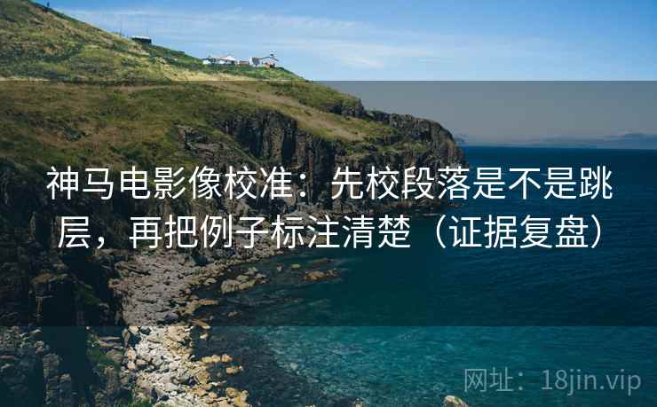 神马电影像校准:先校段落是不是跳层,再把例子标注清楚(证据复盘) 神马电影像校准:先校段落是不是跳层,再把例子标注清楚(证据复盘)