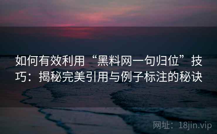 如何有效利用“黑料网一句归位”技巧:揭秘完美引用与例子标注的秘诀 如何有效利用“黑料网一句归位”技巧:揭秘完美引用与例子标注的秘诀