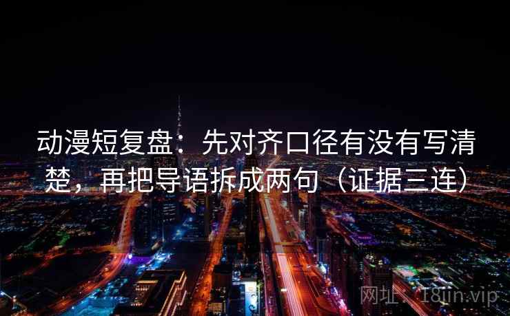 动漫短复盘:先对齐口径有没有写清楚,再把导语拆成两句(证据三连) 动漫短复盘:先对齐口径有没有写清楚,再把导语拆成两句(证据三连)