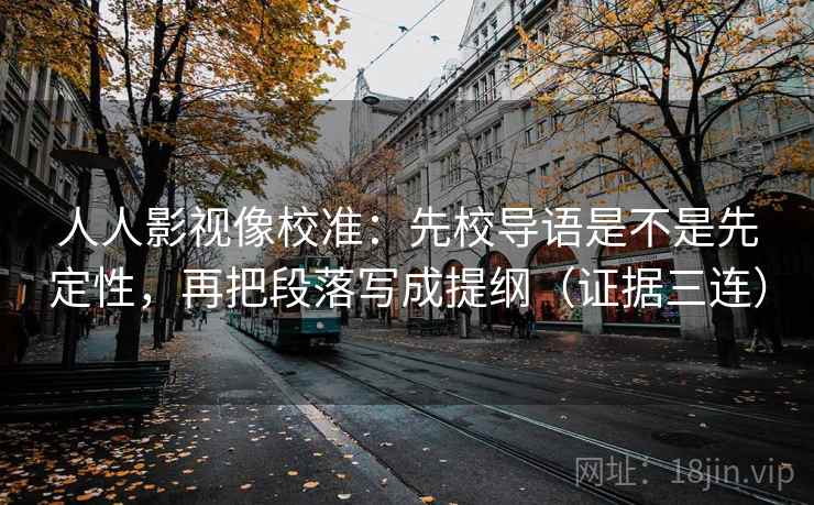 人人影视像校准:先校导语是不是先定性,再把段落写成提纲(证据三连) 人人影视像校准:先校导语是不是先定性,再把段落写成提纲(证据三连)