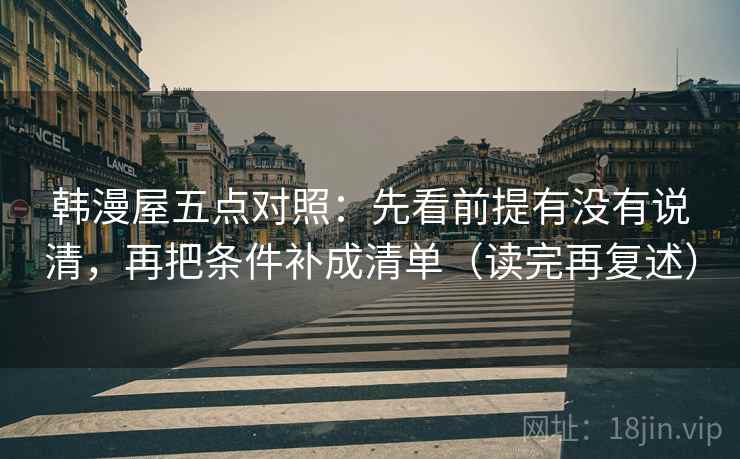 韩漫屋五点对照:先看前提有没有说清,再把条件补成清单(读完再复述) 韩漫屋五点对照:先看前提有没有说清,再把条件补成清单(读完再复述)