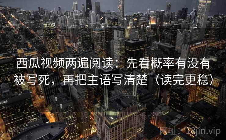 西瓜视频两遍阅读：先看概率有没有被写死，再把主语写清楚（读完更稳）