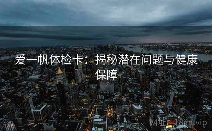 爱一帆体检卡:揭秘潜在问题与健康保障 爱一帆体检卡:揭秘潜在问题与健康保障