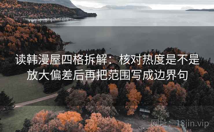 读韩漫屋四格拆解:核对热度是不是放大偏差后再把范围写成边界句 读韩漫屋四格拆解:核对热度是不是放大偏差后再把范围写成边界句