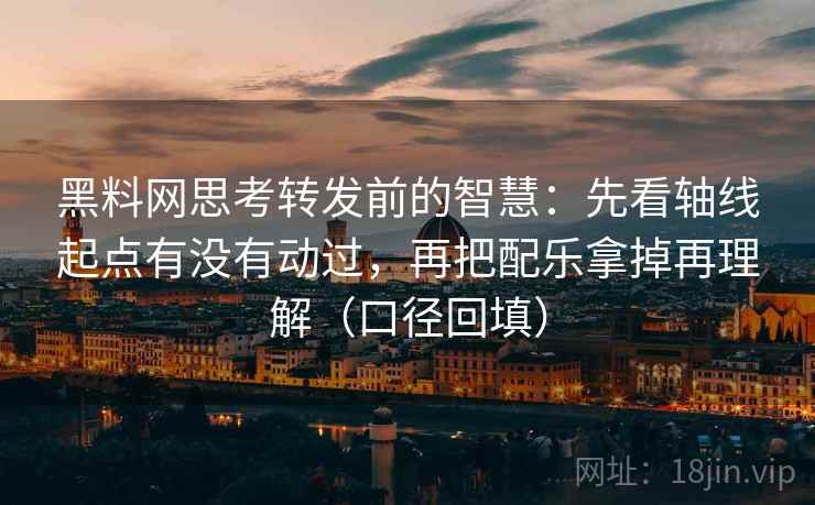 黑料网思考转发前的智慧:先看轴线起点有没有动过,再把配乐拿掉再理解(口径回填) 黑料网思考转发前的智慧:先看轴线起点有没有动过,再把配乐拿掉再理解(口径回填)