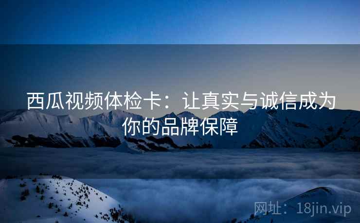 西瓜视频体检卡:让真实与诚信成为你的品牌保障 西瓜视频体检卡:让真实与诚信成为你的品牌保障