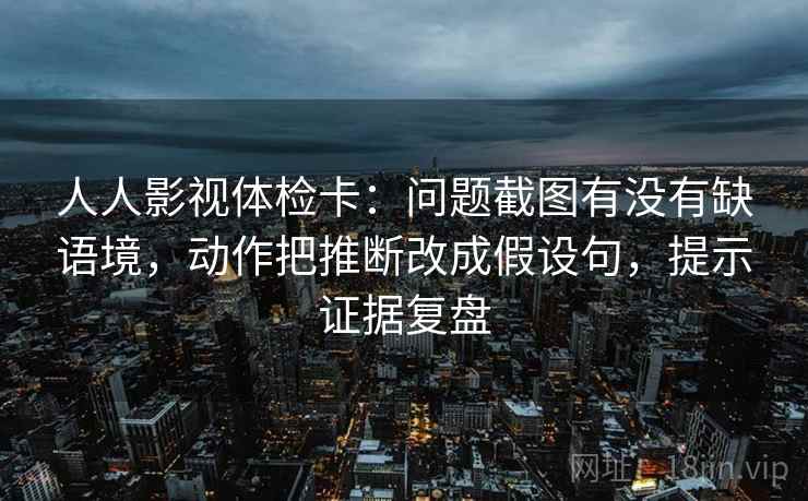 人人影视体检卡:问题截图有没有缺语境,动作把推断改成假设句,提示证据复盘 人人影视体检卡:问题截图有没有缺语境,动作把推断改成假设句,提示证据复盘