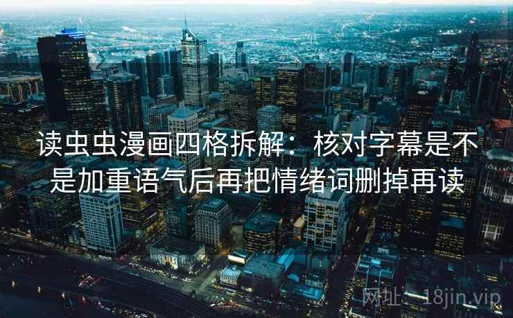 读虫虫漫画四格拆解:核对字幕是不是加重语气后再把情绪词删掉再读 读虫虫漫画四格拆解:核对字幕是不是加重语气后再把情绪词删掉再读