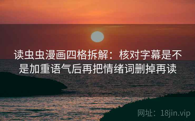 读虫虫漫画四格拆解:核对字幕是不是加重语气后再把情绪词删掉再读 读虫虫漫画四格拆解:核对字幕是不是加重语气后再把情绪词删掉再读
