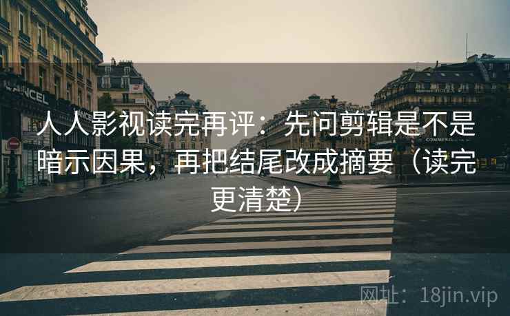 人人影视读完再评:先问剪辑是不是暗示因果,再把结尾改成摘要(读完更清楚) 人人影视读完再评:先问剪辑是不是暗示因果,再把结尾改成摘要(读完更清楚)