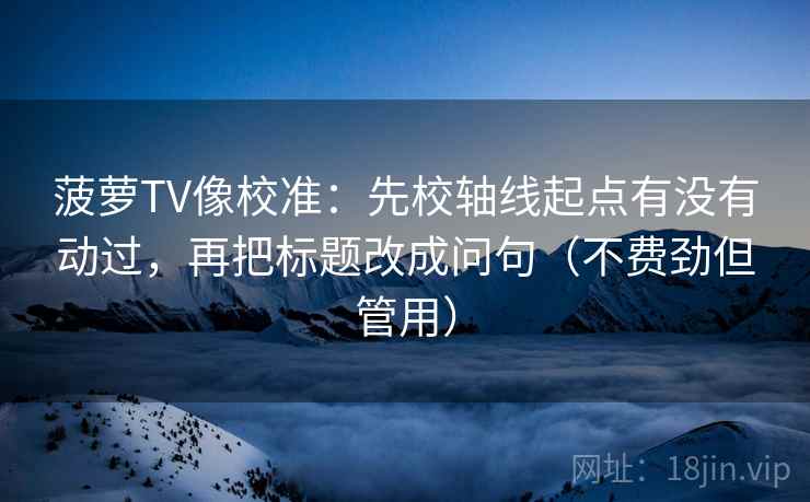 菠萝TV像校准:先校轴线起点有没有动过,再把标题改成问句(不费劲但管用) 菠萝TV像校准:先校轴线起点有没有动过,再把标题改成问句(不费劲但管用)