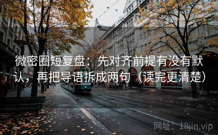 微密圈短复盘:先对齐前提有没有默认,再把导语拆成两句(读完更清楚) 微密圈短复盘:先对齐前提有没有默认,再把导语拆成两句(读完更清楚)