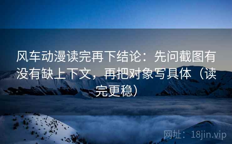 风车动漫读完再下结论:先问截图有没有缺上下文,再把对象写具体(读完更稳) 风车动漫读完再下结论:先问截图有没有缺上下文,再把对象写具体(读完更稳)