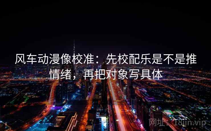 风车动漫像校准:先校配乐是不是推情绪,再把对象写具体 风车动漫像校准:先校配乐是不是推情绪,再把对象写具体