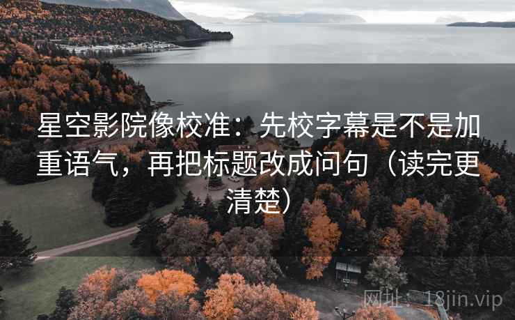 星空影院像校准:先校字幕是不是加重语气,再把标题改成问句(读完更清楚) 星空影院像校准:先校字幕是不是加重语气,再把标题改成问句(读完更清楚)