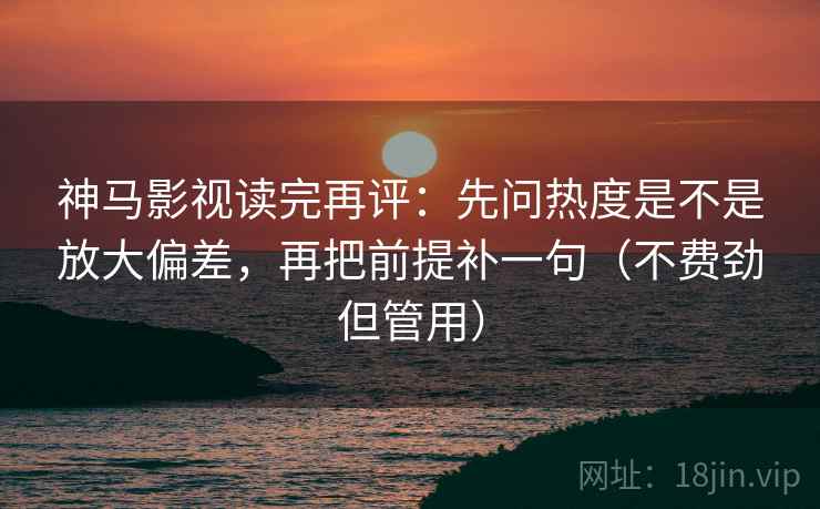 神马影视读完再评:先问热度是不是放大偏差,再把前提补一句(不费劲但管用) 神马影视读完再评:先问热度是不是放大偏差,再把前提补一句(不费劲但管用)
