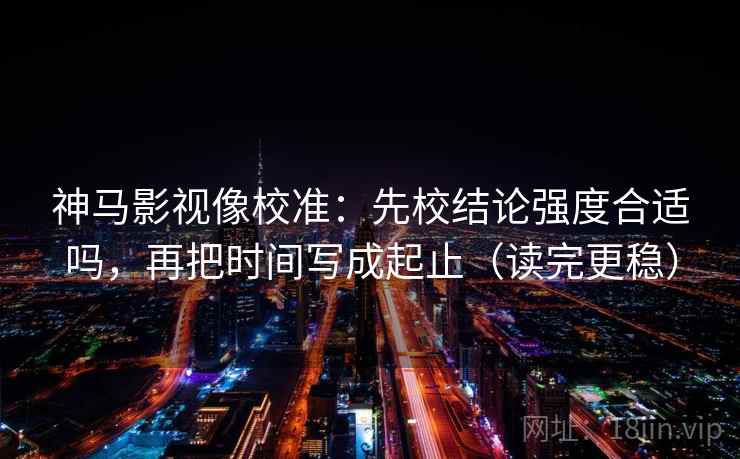 神马影视像校准:先校结论强度合适吗,再把时间写成起止(读完更稳) 神马影视像校准:先校结论强度合适吗,再把时间写成起止(读完更稳)