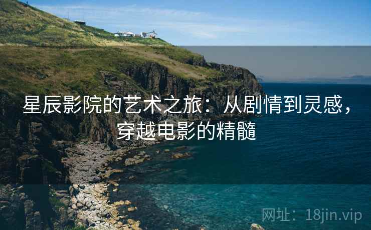 星辰影院的艺术之旅:从剧情到灵感,穿越电影的精髓 星辰影院的艺术之旅:从剧情到灵感,穿越电影的精髓