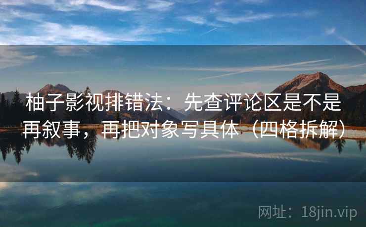 柚子影视排错法:先查评论区是不是再叙事,再把对象写具体(四格拆解) 柚子影视排错法:先查评论区是不是再叙事,再把对象写具体(四格拆解)