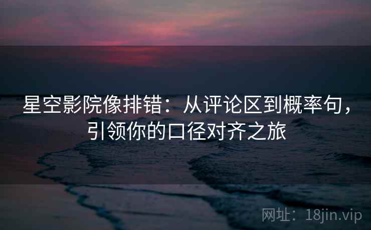 星空影院像排错:从评论区到概率句,引领你的口径对齐之旅 星空影院像排错:从评论区到概率句,引领你的口径对齐之旅