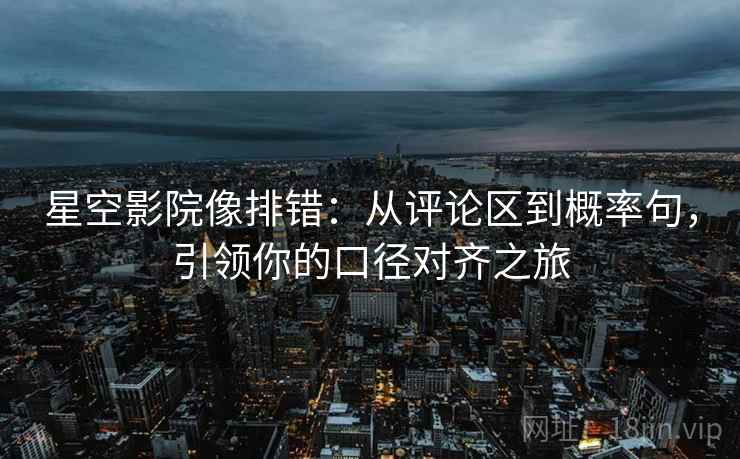 星空影院像排错:从评论区到概率句,引领你的口径对齐之旅 星空影院像排错:从评论区到概率句,引领你的口径对齐之旅