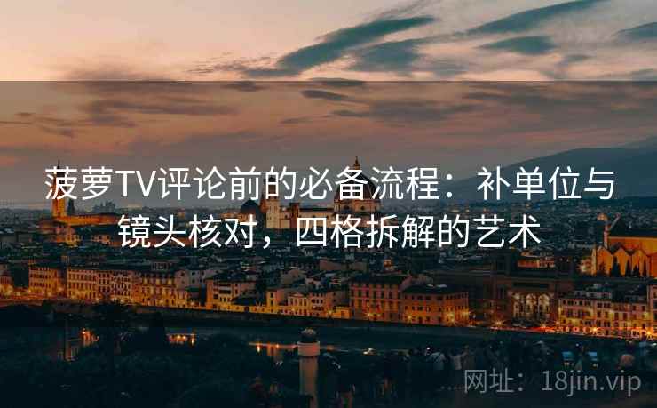 菠萝TV评论前的必备流程:补单位与镜头核对,四格拆解的艺术 菠萝TV评论前的必备流程:补单位与镜头核对,四格拆解的艺术