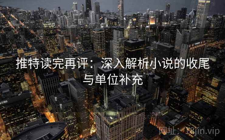 推特读完再评：深入解析小说的收尾与单位补充