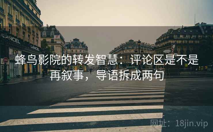 蜂鸟影院的转发智慧:评论区是不是再叙事,导语拆成两句 蜂鸟影院的转发智慧:评论区是不是再叙事,导语拆成两句