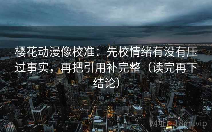 樱花动漫像校准:先校情绪有没有压过事实,再把引用补完整(读完再下结论) 樱花动漫像校准:先校情绪有没有压过事实,再把引用补完整(读完再下结论)