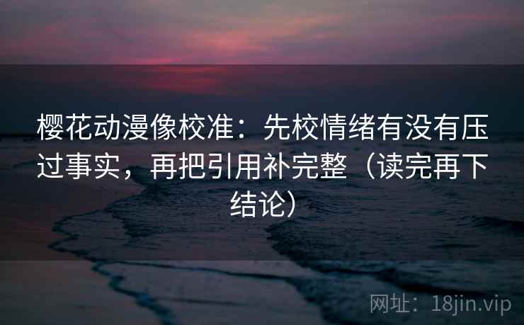 樱花动漫像校准:先校情绪有没有压过事实,再把引用补完整(读完再下结论) 樱花动漫像校准:先校情绪有没有压过事实,再把引用补完整(读完再下结论)