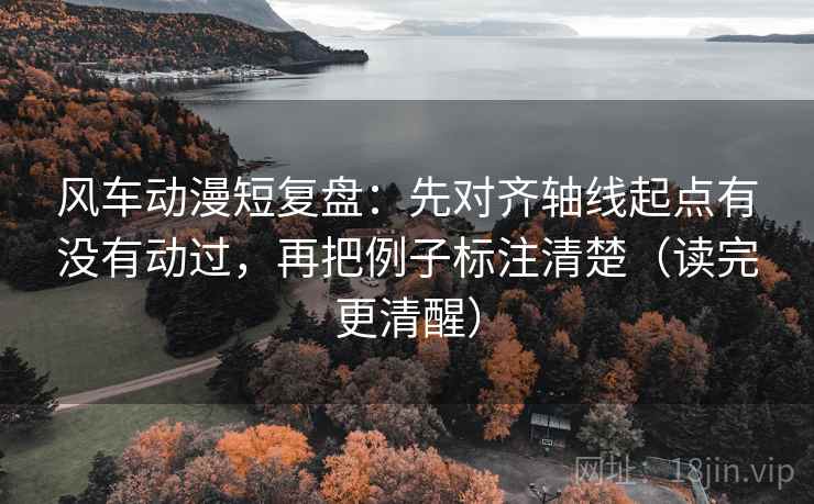 风车动漫短复盘:先对齐轴线起点有没有动过,再把例子标注清楚(读完更清醒) 风车动漫短复盘:先对齐轴线起点有没有动过,再把例子标注清楚(读完更清醒)