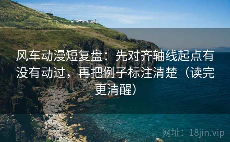风车动漫短复盘:先对齐轴线起点有没有动过,再把例子标注清楚(读完更清醒) 风车动漫短复盘:先对齐轴线起点有没有动过,再把例子标注清楚(读完更清醒)