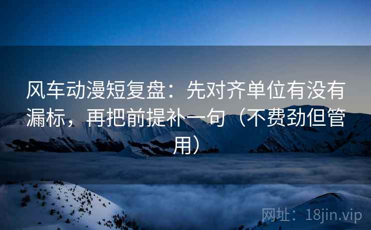 风车动漫短复盘:先对齐单位有没有漏标,再把前提补一句(不费劲但管用) 风车动漫短复盘:先对齐单位有没有漏标,再把前提补一句(不费劲但管用)