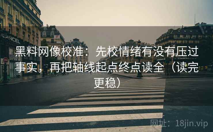 黑料网像校准:先校情绪有没有压过事实,再把轴线起点终点读全(读完更稳) 黑料网像校准:先校情绪有没有压过事实,再把轴线起点终点读全(读完更稳)
