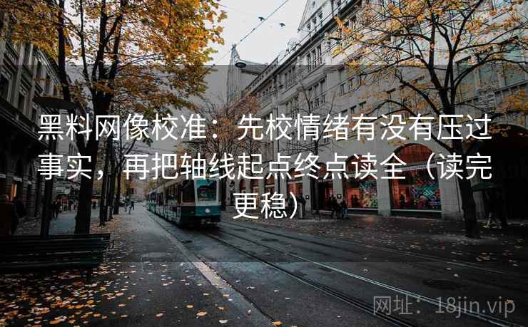 黑料网像校准:先校情绪有没有压过事实,再把轴线起点终点读全(读完更稳) 黑料网像校准:先校情绪有没有压过事实,再把轴线起点终点读全(读完更稳)