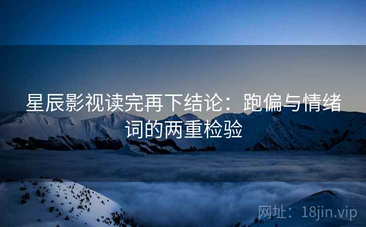 星辰影视读完再下结论:跑偏与情绪词的两重检验 星辰影视读完再下结论:跑偏与情绪词的两重检验