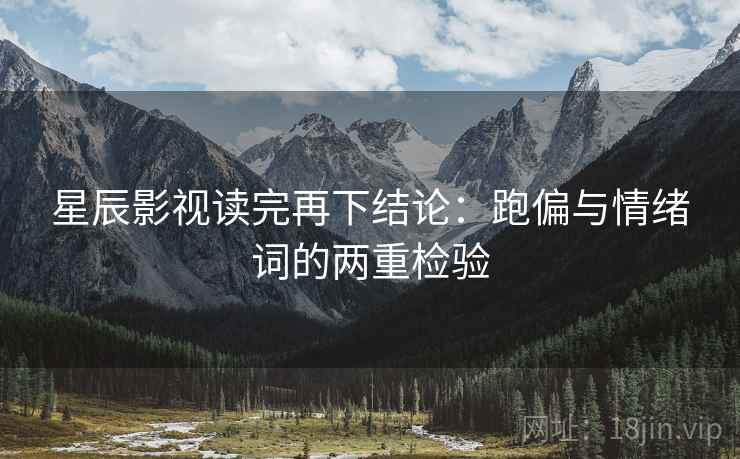 星辰影视读完再下结论:跑偏与情绪词的两重检验 星辰影视读完再下结论:跑偏与情绪词的两重检验