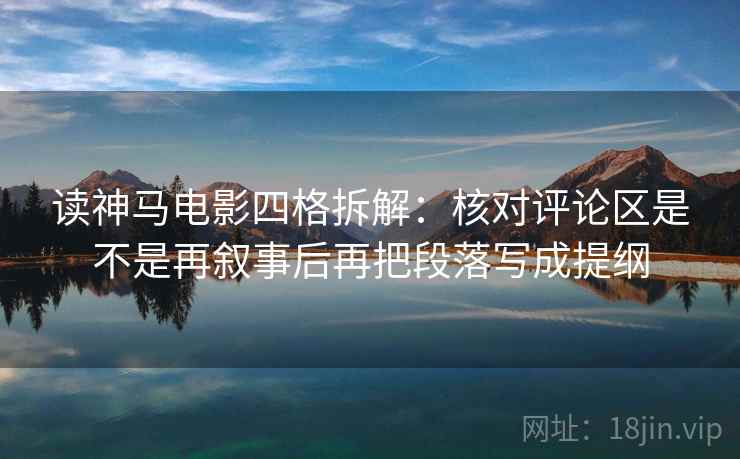 读神马电影四格拆解:核对评论区是不是再叙事后再把段落写成提纲 读神马电影四格拆解:核对评论区是不是再叙事后再把段落写成提纲