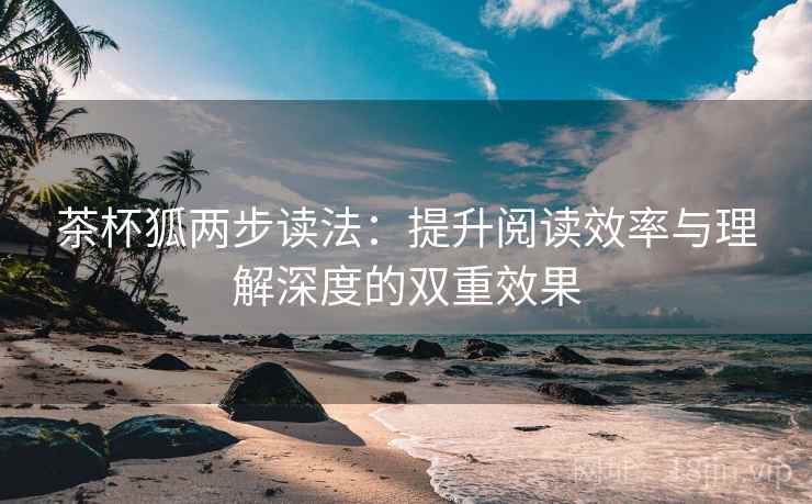 茶杯狐两步读法:提升阅读效率与理解深度的双重效果 茶杯狐两步读法:提升阅读效率与理解深度的双重效果